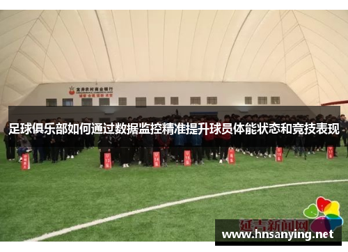 足球俱乐部如何通过数据监控精准提升球员体能状态和竞技表现
