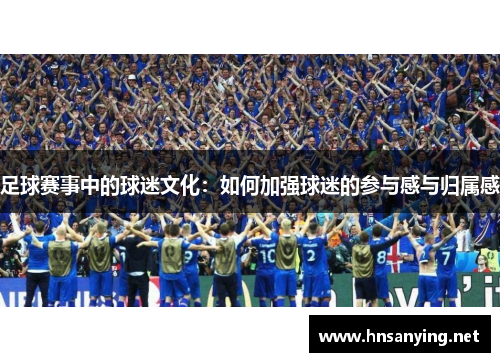 足球赛事中的球迷文化：如何加强球迷的参与感与归属感